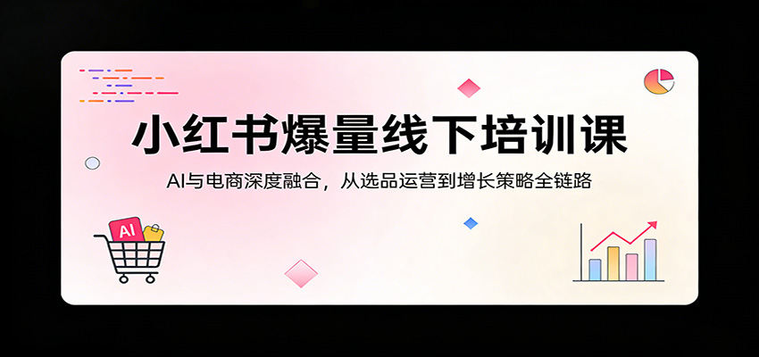 小红书爆量线下培训课：AI与电商深度融合，从选品运营到增长策略全链路-悦享网
