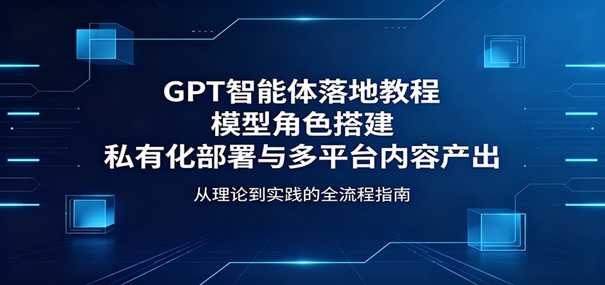 GPT智能体落地教程：模型角色搭建，私有化部署与多平台内容产出-悦享网