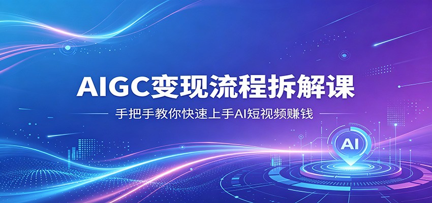 AIGC变现流程拆解课，手把手教你快速上手AI短视频赚钱-悦享网
