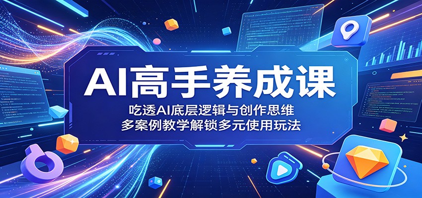 AI高手养成课：吃透AI底层逻辑与创作思维，多案例教学解锁多元使用玩法-悦享网