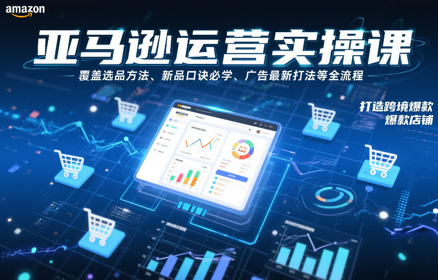 亚马逊运营实操课，覆盖选品方法、新品口诀必学、广告最新打法等全流程，打造跨境爆款店铺(更新4月)-悦享网