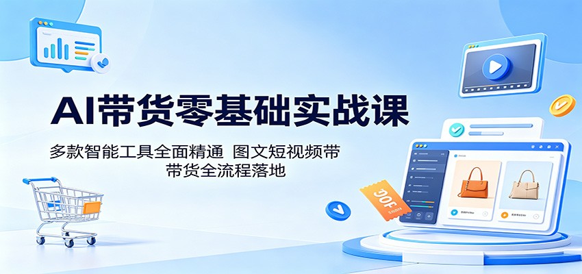 AI带货零基础实战课：多款智能工具全面精通，图文短视频带货全流程落地-悦享网