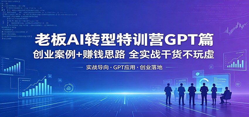 老板AI转型特训营GPT篇：创业案例+赚钱思路，全实战干货不玩虚-悦享网
