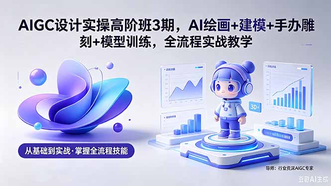 AIGC 设计实操高阶班3期，AI绘画+建模+手办雕刻+模型训练，全流程实战教学(附软件+素材-悦享网