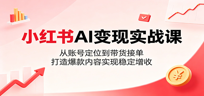 小红书AI变现实战课：从账号定位到带货接单，打造爆款内容实现稳定增收-悦享网