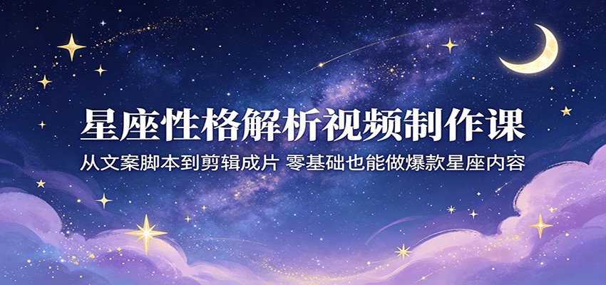 星座性格解析视频制作课：从文案脚本到剪辑成片，零基础也能做爆款星座内容-悦享网